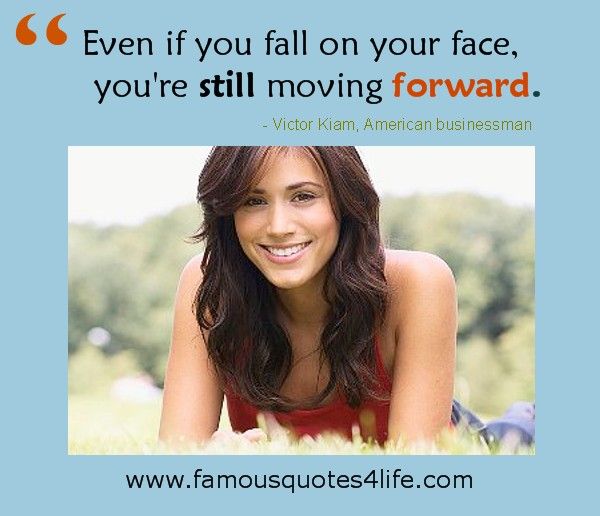 Even if you fall on your face, you're still moving forward. Keep Moving Forward